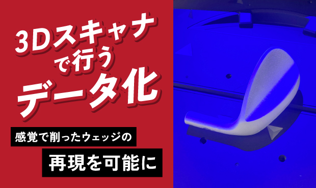 3Dスキャナで行うデータ化｜感覚で削ったウェッジの再現を可能に